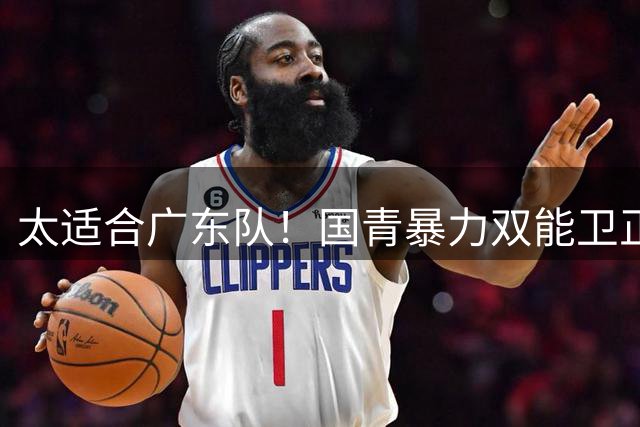 太适合广东队！国青暴力双能卫正式崛起，男篮史上最强一号位？