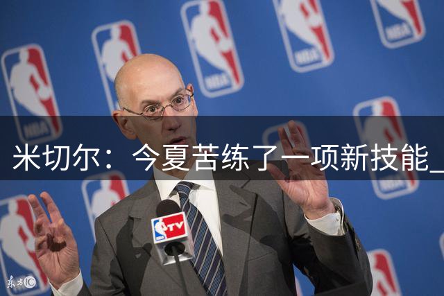 米切尔：今夏苦练了一项新技能 现在暂时保密 想把它当作惊喜